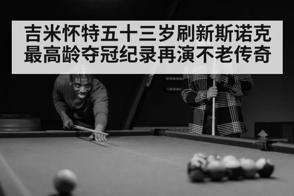 吉米怀特五十三岁刷新斯诺克最高龄夺冠纪录再演不老传奇