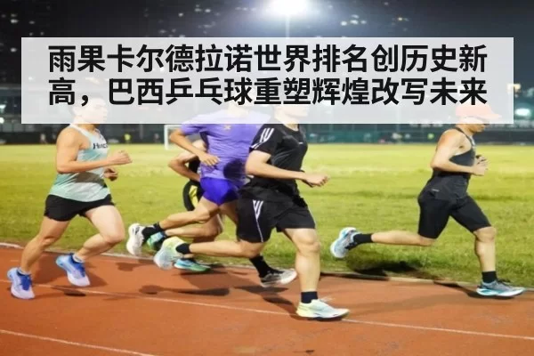 雨果卡尔德拉诺世界排名创历史新高，巴西乒乓球重塑辉煌改写未来