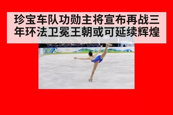 珍宝车队功勋主将宣布再战三年环法卫冕王朝或可延续辉煌