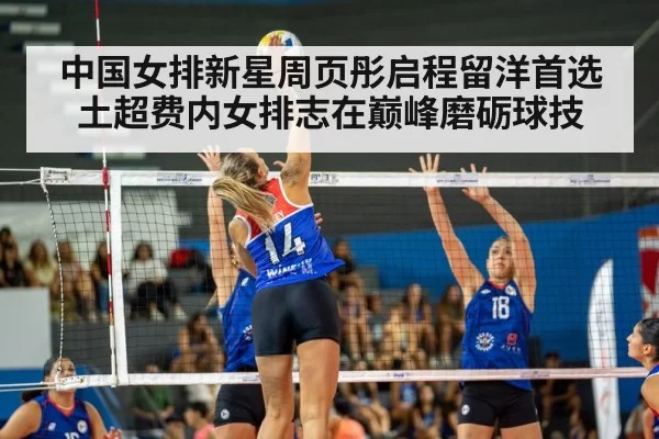 中国女排新星周页彤启程留洋首选土超费内女排志在巅峰磨砺球技